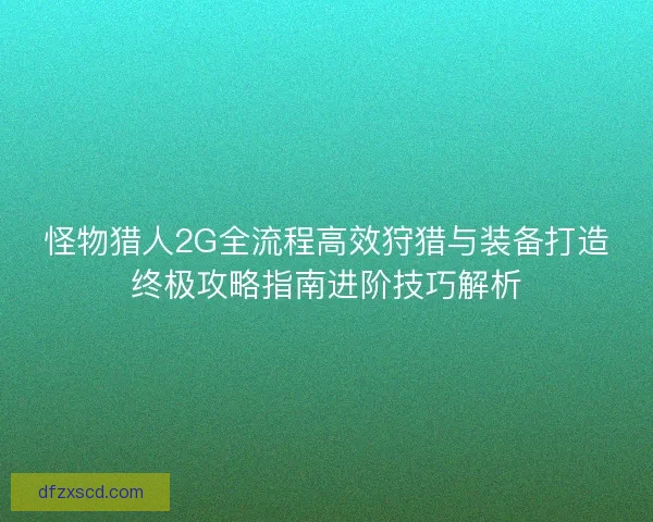 怪物猎人2G全流程高效狩猎与装备打造终极攻略指南进阶技巧解析