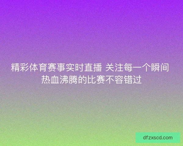 精彩体育赛事实时直播 关注每一个瞬间 热血沸腾的比赛不容错过