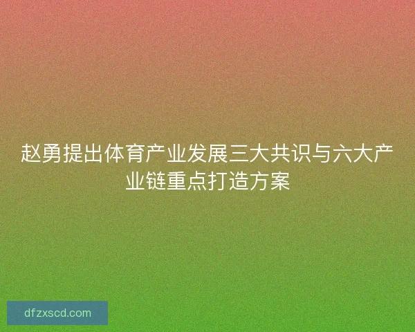 赵勇提出体育产业发展三大共识与六大产业链重点打造方案
