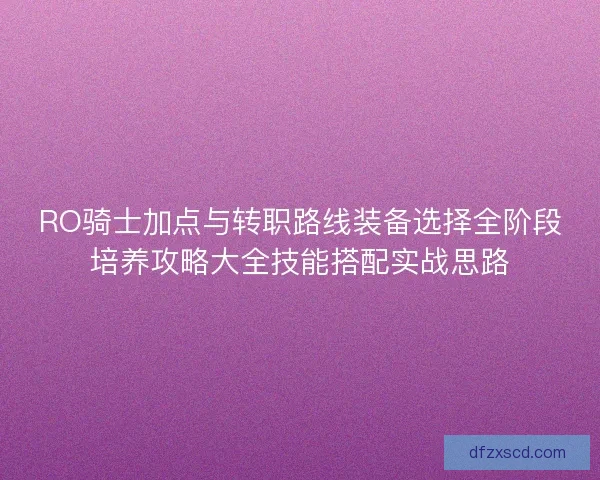 RO骑士加点与转职路线装备选择全阶段培养攻略大全技能搭配实战思路