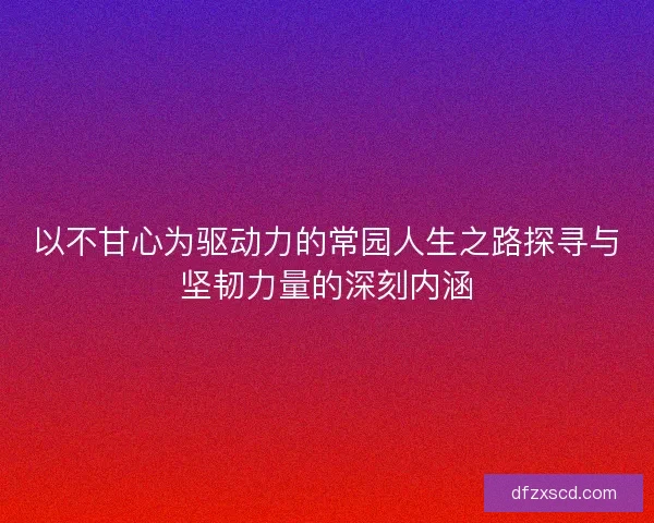 以不甘心为驱动力的常园人生之路探寻与坚韧力量的深刻内涵