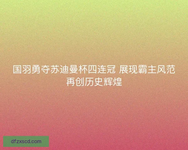 国羽勇夺苏迪曼杯四连冠 展现霸主风范再创历史辉煌