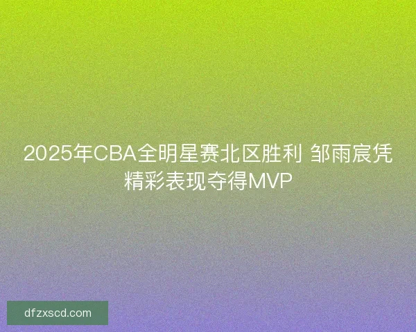 2025年CBA全明星赛北区胜利 邹雨宸凭精彩表现夺得MVP
