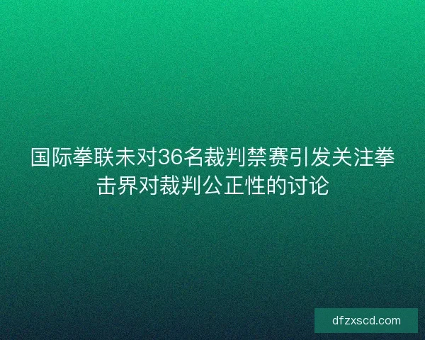 国际拳联未对36名裁判禁赛引发关注拳击界对裁判公正性的讨论