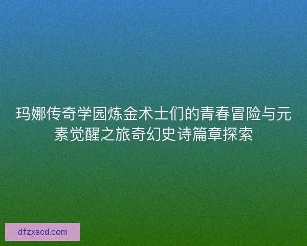 玛娜传奇学园炼金术士们的青春冒险与元素觉醒之旅奇幻史诗篇章探索