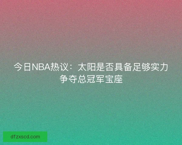 今日NBA热议：太阳是否具备足够实力争夺总冠军宝座