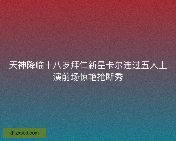 天神降临十八岁拜仁新星卡尔连过五人上演前场惊艳抢断秀