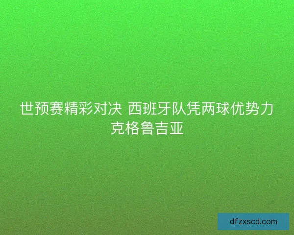 世预赛精彩对决 西班牙队凭两球优势力克格鲁吉亚