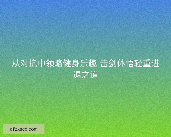 从对抗中领略健身乐趣 击剑体悟轻重进退之道