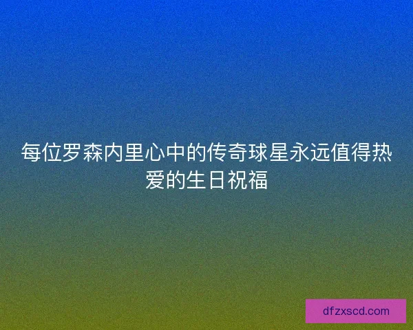 每位罗森内里心中的传奇球星永远值得热爱的生日祝福