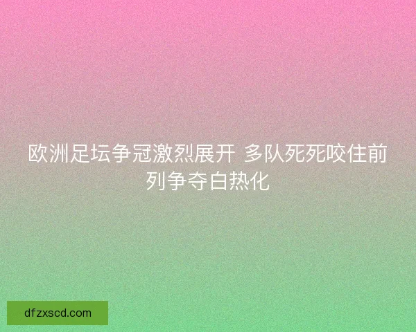 欧洲足坛争冠激烈展开 多队死死咬住前列争夺白热化