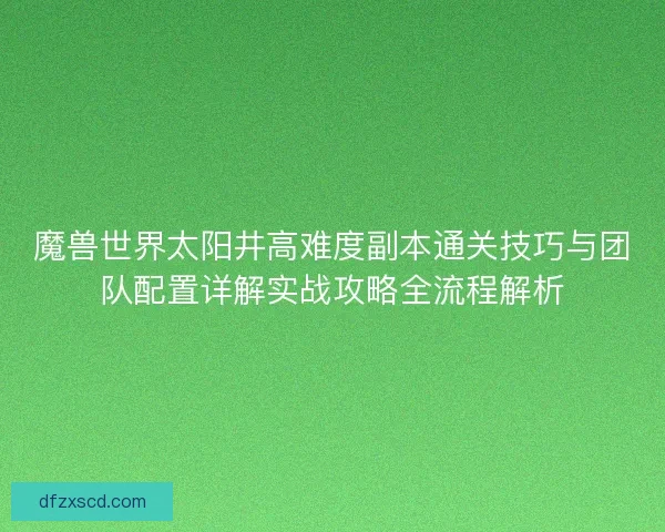 魔兽世界太阳井高难度副本通关技巧与团队配置详解实战攻略全流程解析