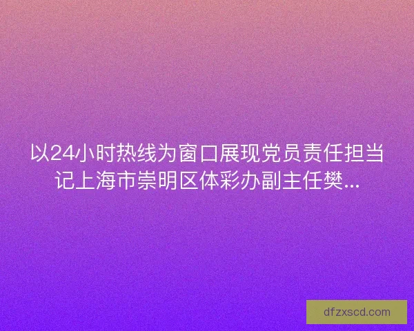 以24小时热线为窗口展现党员责任担当记上海市崇明区体彩办副主任樊...