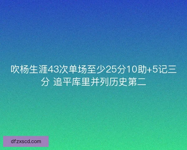 吹杨生涯43次单场至少25分10助+5记三分 追平库里并列历史第二