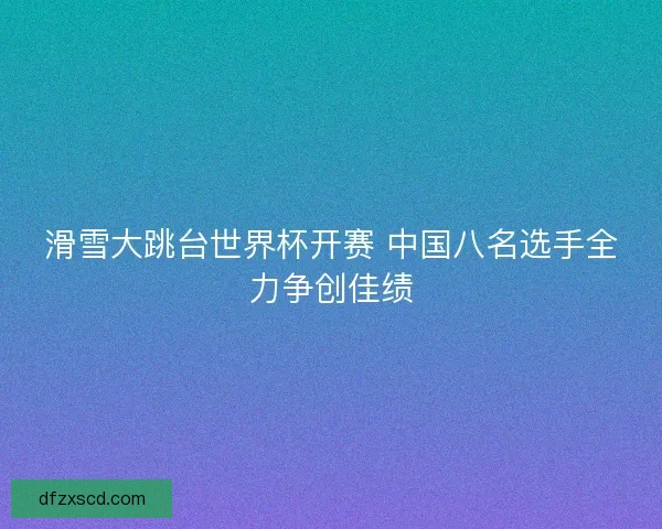 滑雪大跳台世界杯开赛 中国八名选手全力争创佳绩