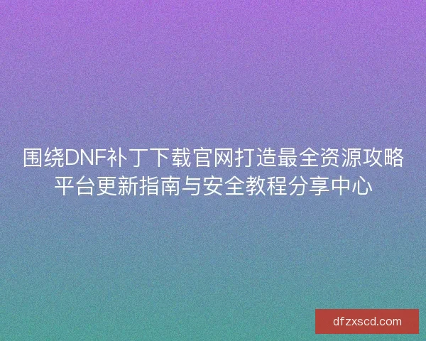 围绕DNF补丁下载官网打造最全资源攻略平台更新指南与安全教程分享中心